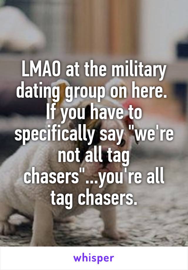 LMAO at the military dating group on here.  If you have to specifically say "we're not all tag chasers"...you're all tag chasers.