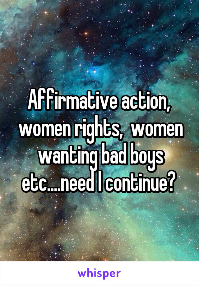 Affirmative action,  women rights,  women wanting bad boys etc....need I continue? 