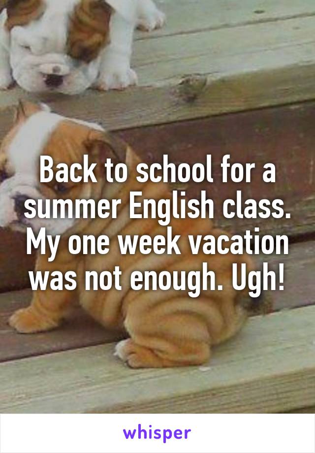 Back to school for a summer English class. My one week vacation was not enough. Ugh!