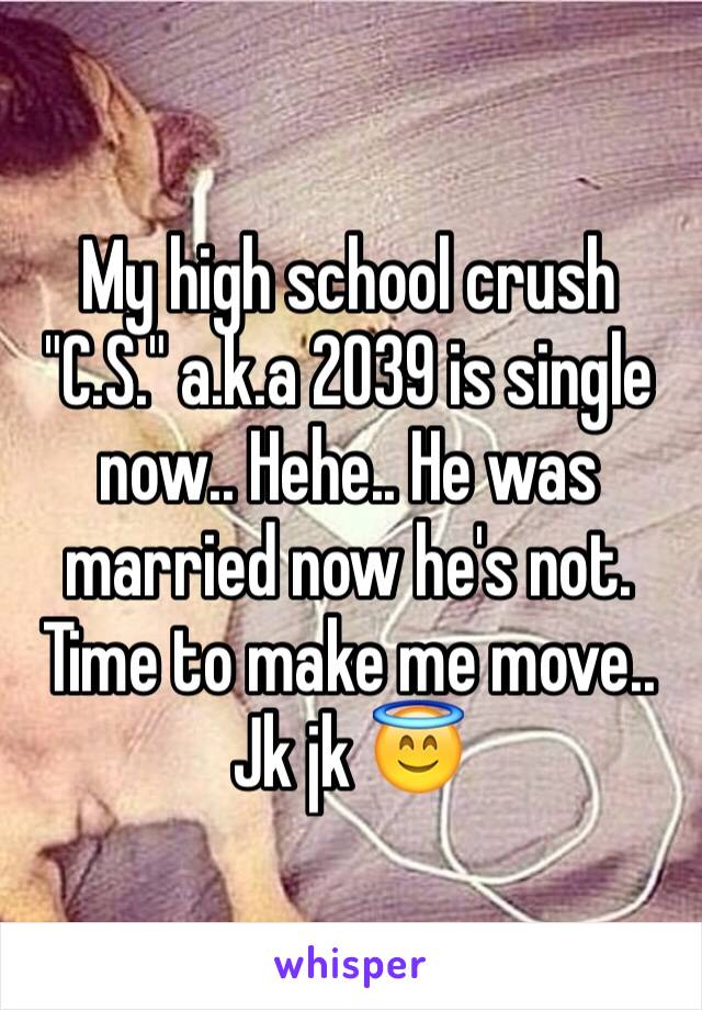 My high school crush "C.S." a.k.a 2039 is single now.. Hehe.. He was married now he's not. Time to make me move.. Jk jk 😇