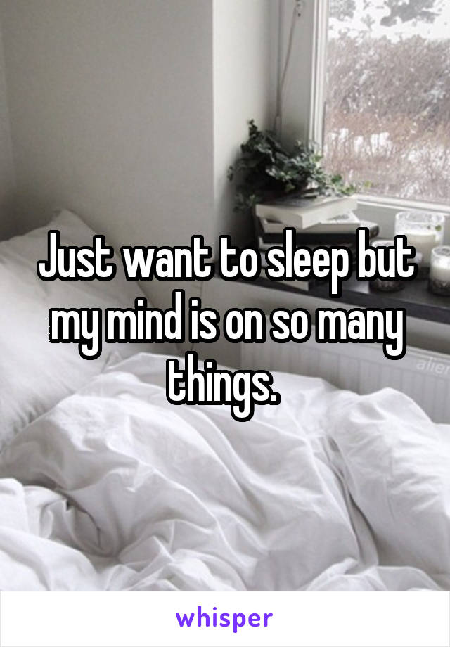 Just want to sleep but my mind is on so many things. 