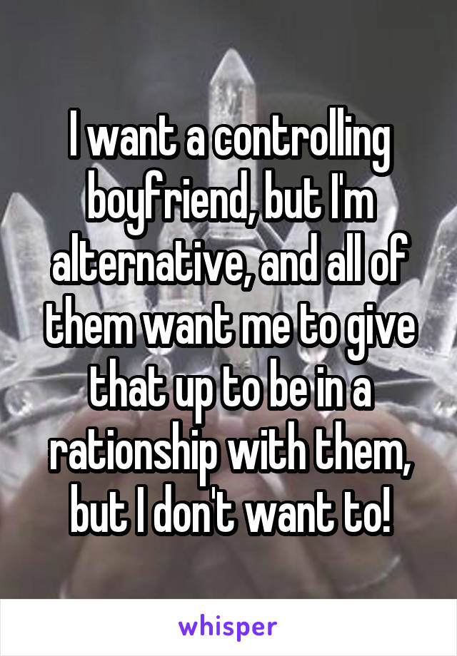 I want a controlling boyfriend, but I'm alternative, and all of them want me to give that up to be in a rationship with them, but I don't want to!