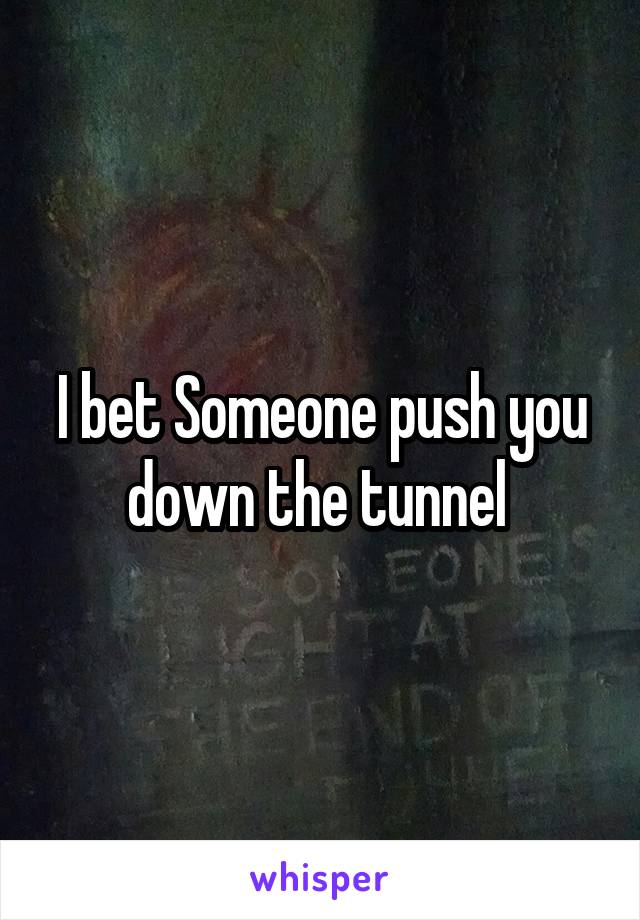 I bet Someone push you down the tunnel 