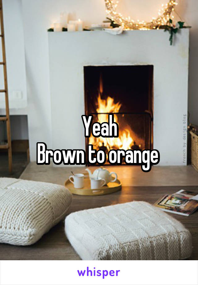 Yeah
Brown to orange 