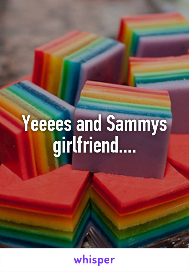 Yeeees and Sammys girlfriend....