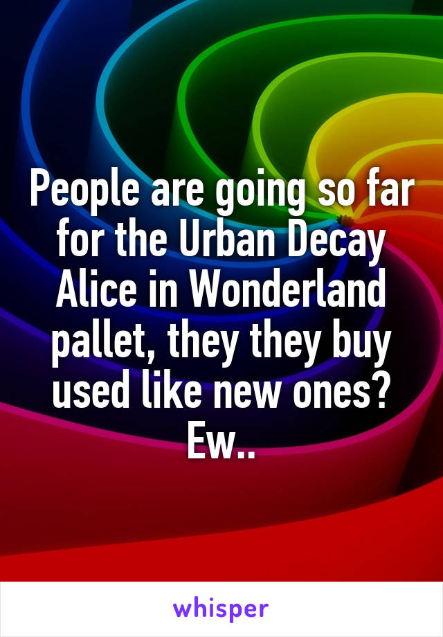 People are going so far for the Urban Decay Alice in Wonderland pallet, they they buy used like new ones? Ew..