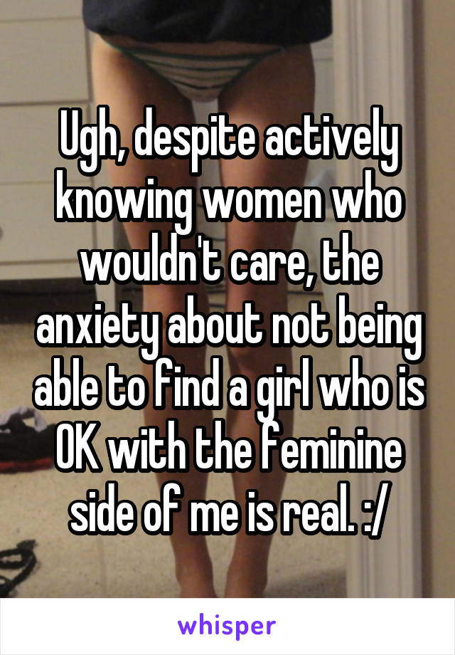 Ugh, despite actively knowing women who wouldn't care, the anxiety about not being able to find a girl who is OK with the feminine side of me is real. :/