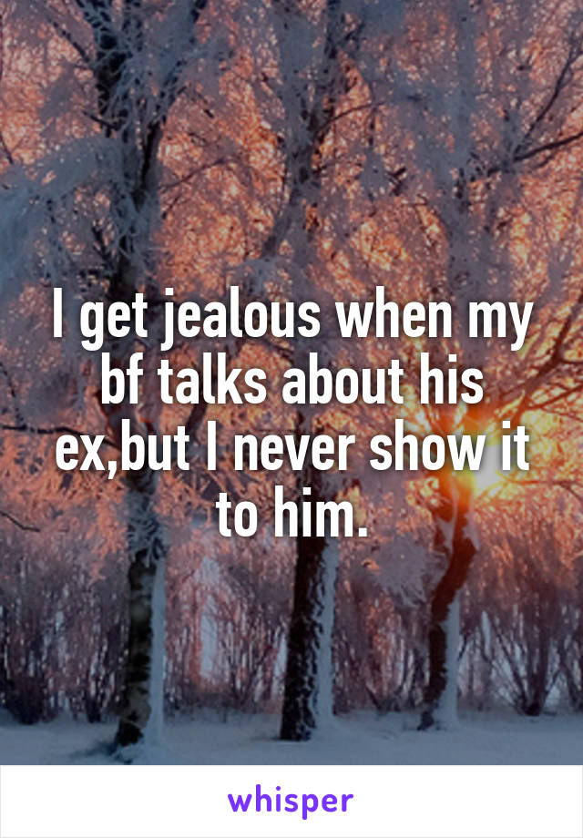 I get jealous when my bf talks about his ex,but I never show it to him.