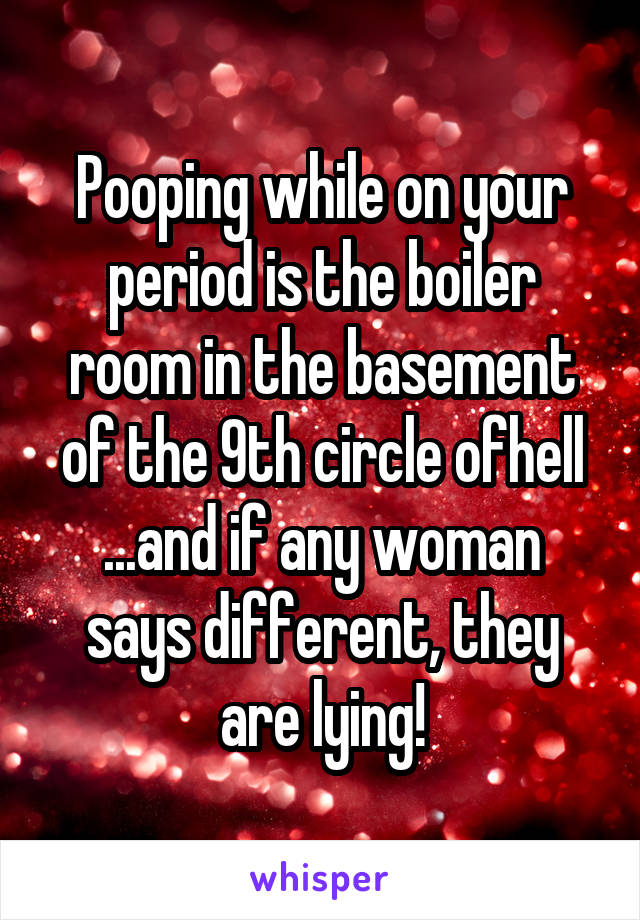 Pooping while on your period is the boiler room in the basement of the 9th circle ofhell
...and if any woman says different, they are lying!