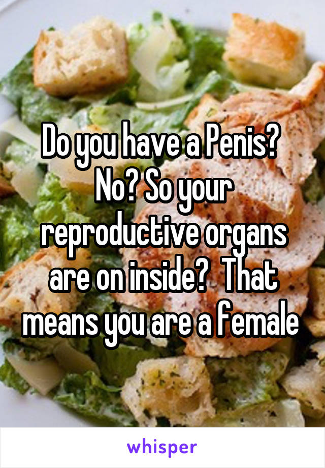 Do you have a Penis?  No? So your reproductive organs are on inside?  That means you are a female 