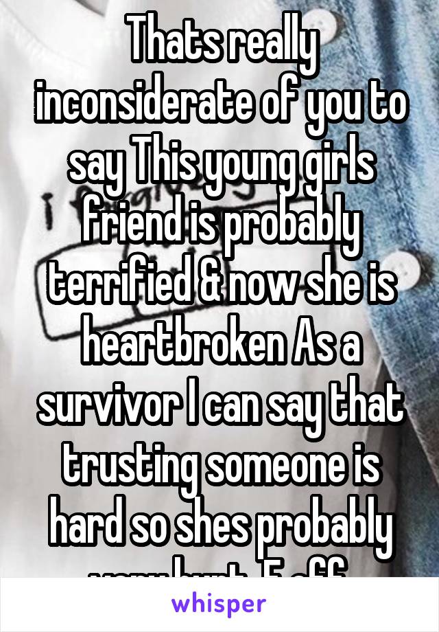 Thats really inconsiderate of you to say This young girls friend is probably terrified & now she is heartbroken As a survivor I can say that trusting someone is hard so shes probably very hurt. F off.