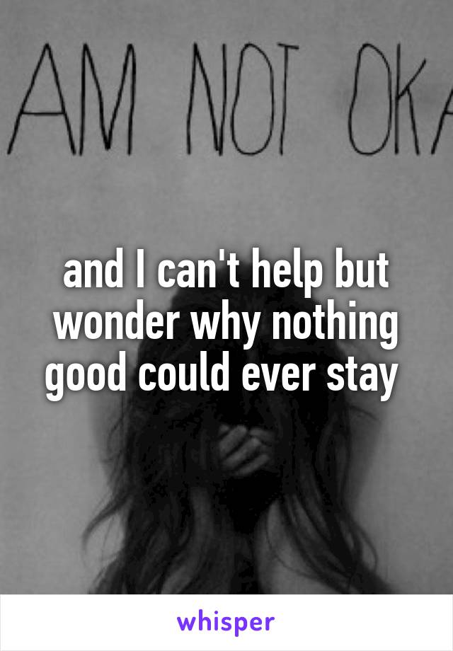 and I can't help but wonder why nothing good could ever stay 