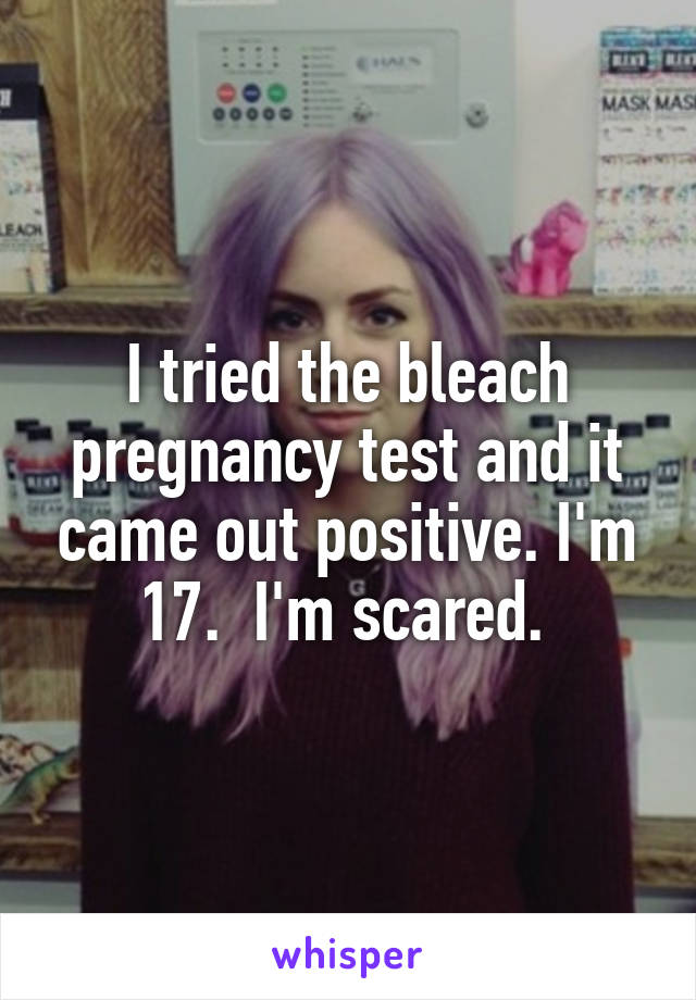 I tried the bleach pregnancy test and it came out positive. I'm 17.  I'm scared. 