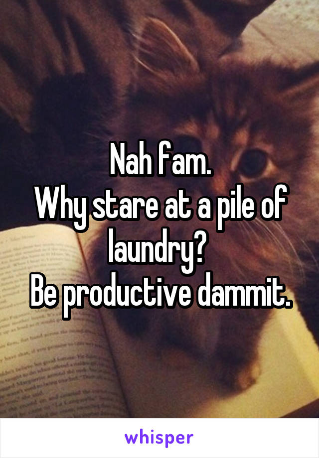 Nah fam.
Why stare at a pile of laundry? 
Be productive dammit.