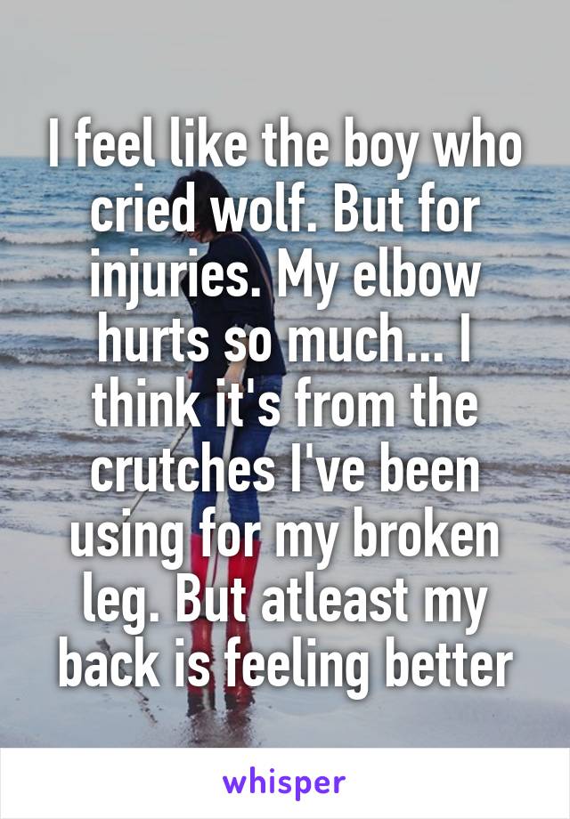 I feel like the boy who cried wolf. But for injuries. My elbow hurts so much... I think it's from the crutches I've been using for my broken leg. But atleast my back is feeling better