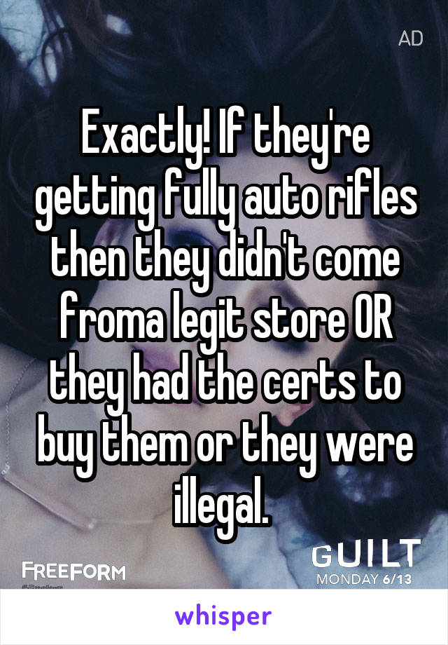 Exactly! If they're getting fully auto rifles then they didn't come froma legit store OR they had the certs to buy them or they were illegal. 