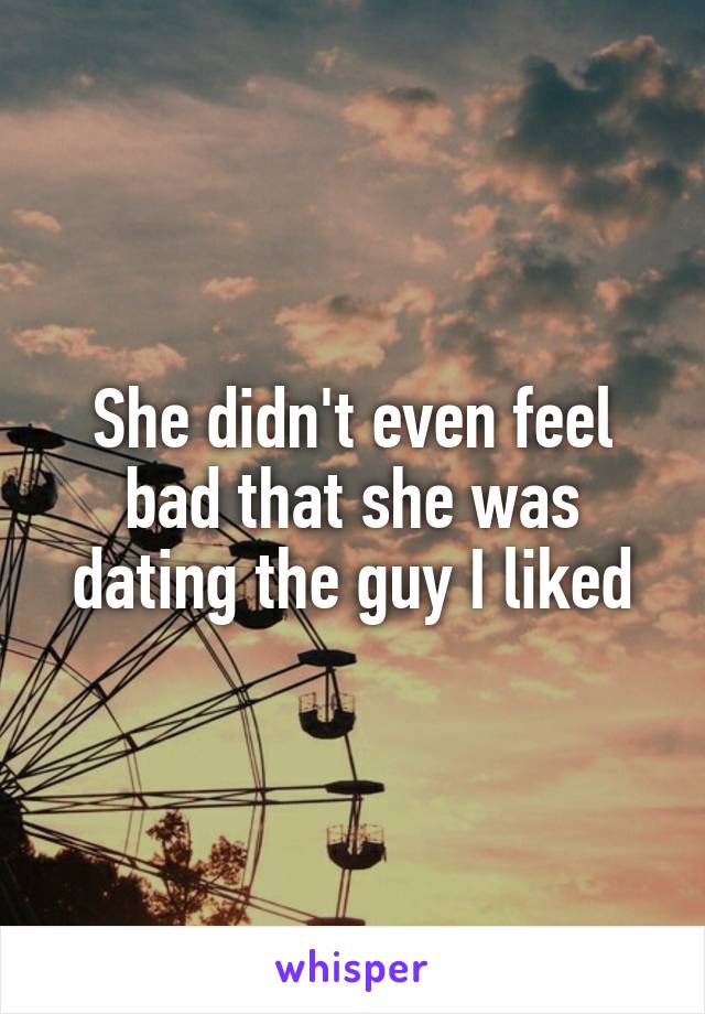 She didn't even feel bad that she was dating the guy I liked