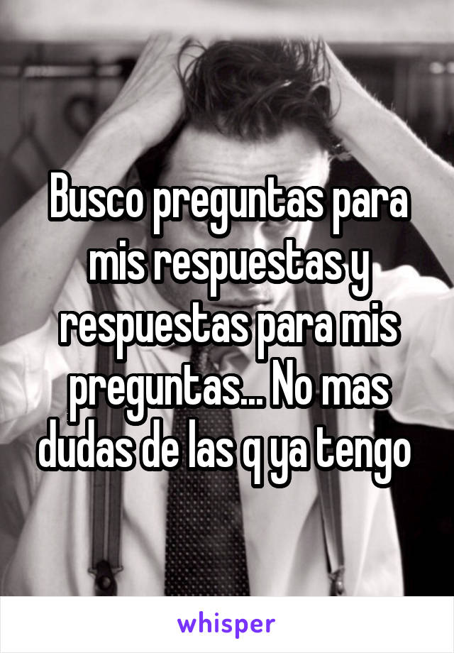 Busco preguntas para mis respuestas y respuestas para mis preguntas... No mas dudas de las q ya tengo 