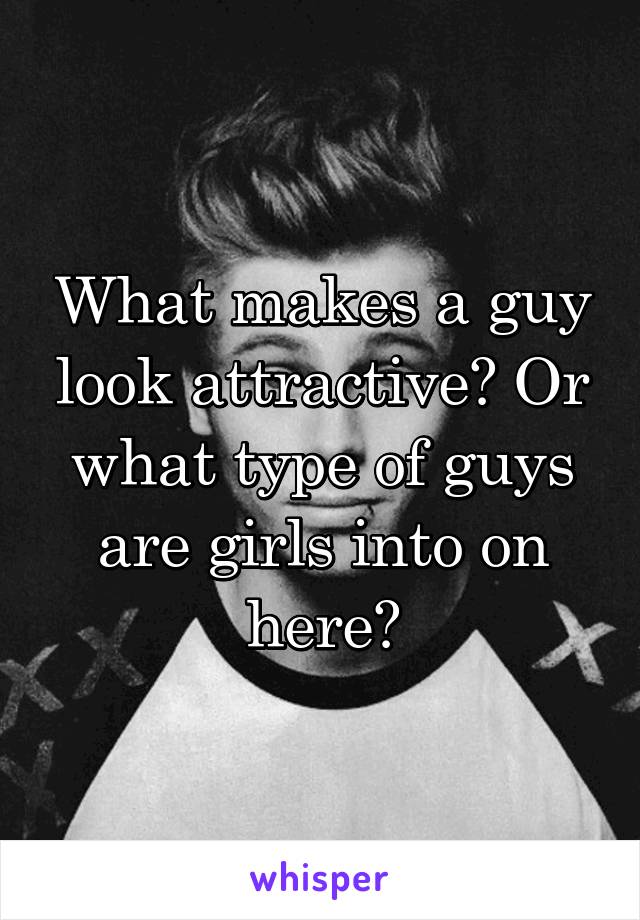 What makes a guy look attractive? Or what type of guys are girls into on here?