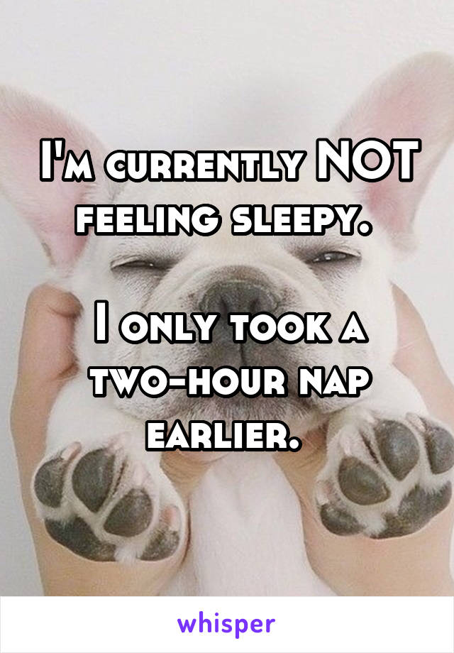 I'm currently NOT feeling sleepy. 

I only took a two-hour nap earlier. 
