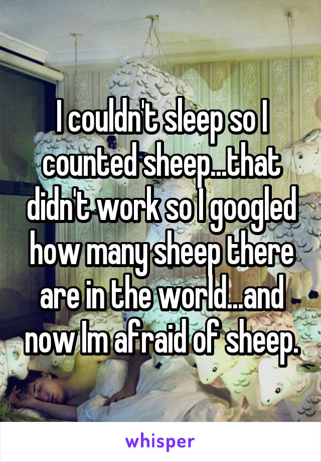 I couldn't sleep so I counted sheep...that didn't work so I googled how many sheep there are in the world...and now Im afraid of sheep.