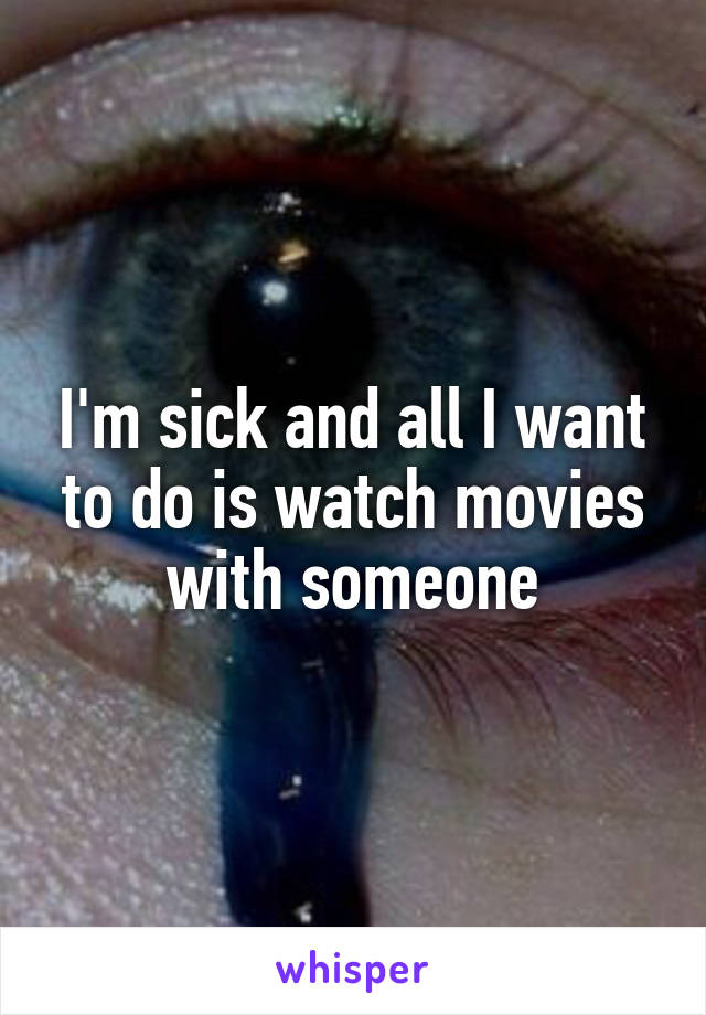 I'm sick and all I want to do is watch movies with someone