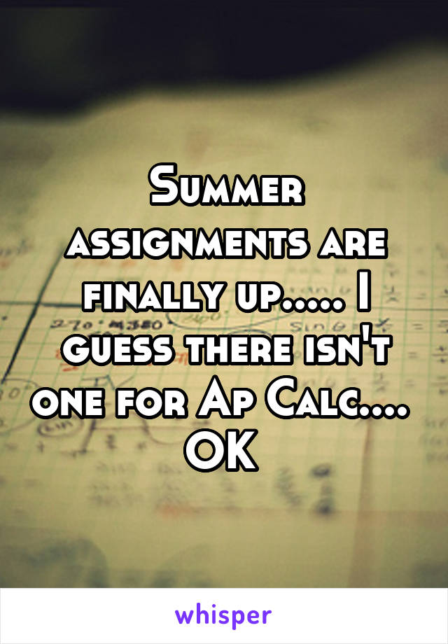 Summer assignments are finally up..... I guess there isn't one for Ap Calc.... 
OK 