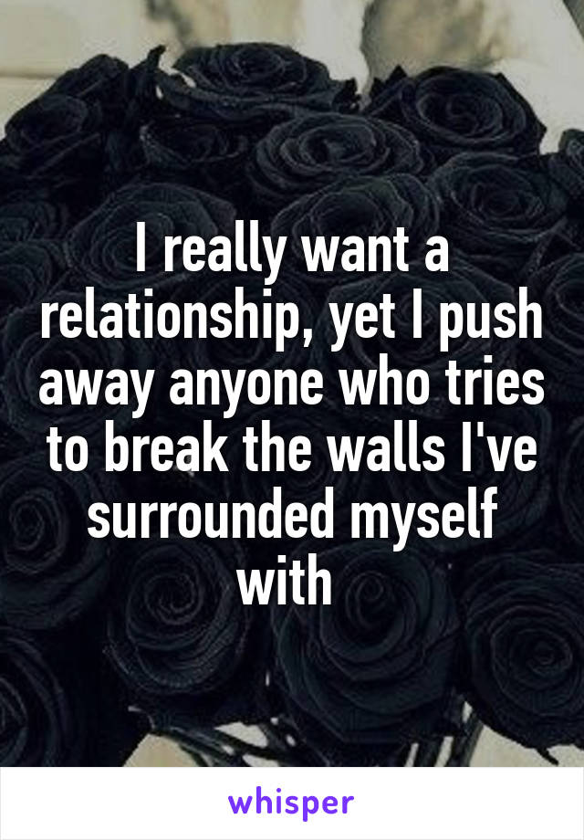 I really want a relationship, yet I push away anyone who tries to break the walls I've surrounded myself with 