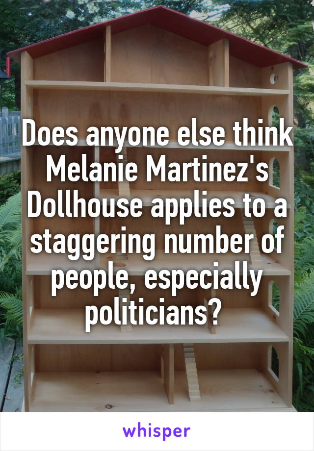 Does anyone else think Melanie Martinez's Dollhouse applies to a staggering number of people, especially politicians? 