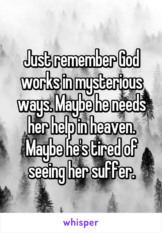 Just remember God works in mysterious ways. Maybe he needs her help in heaven. Maybe he's tired of seeing her suffer.