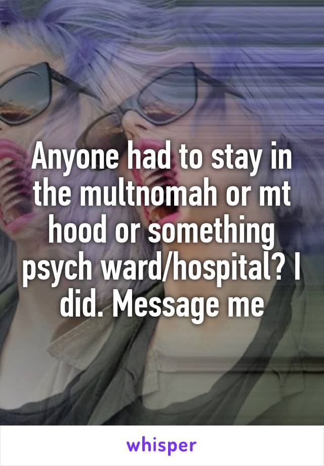 Anyone had to stay in the multnomah or mt hood or something psych ward/hospital? I did. Message me