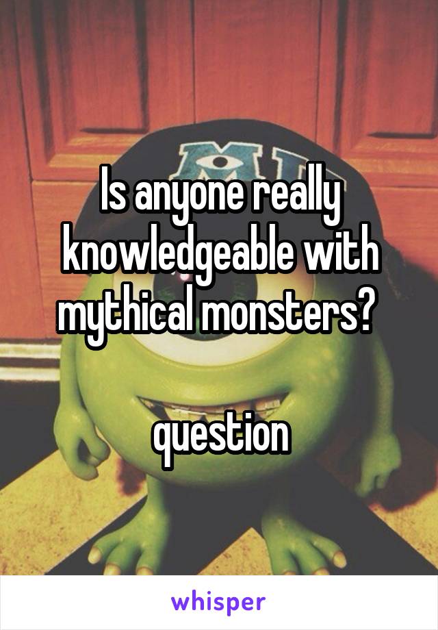 Is anyone really knowledgeable with mythical monsters? 

question