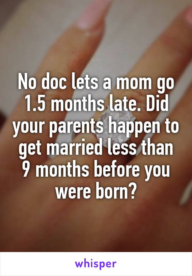 No doc lets a mom go 1.5 months late. Did your parents happen to get married less than 9 months before you were born?