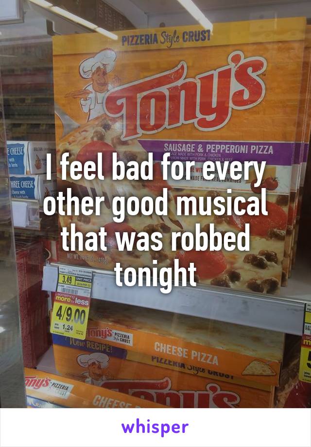 I feel bad for every other good musical that was robbed tonight