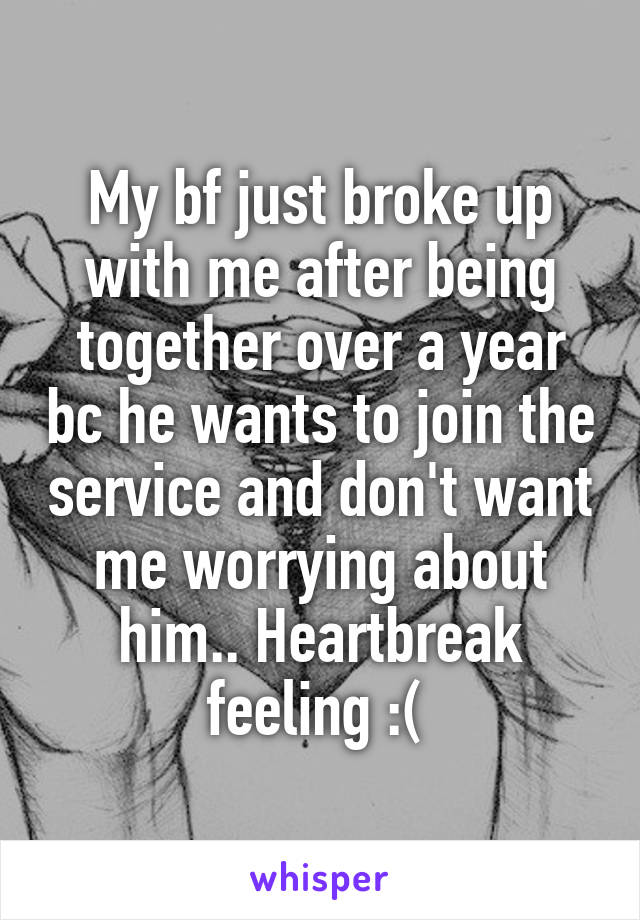 My bf just broke up with me after being together over a year bc he wants to join the service and don't want me worrying about him.. Heartbreak feeling :( 