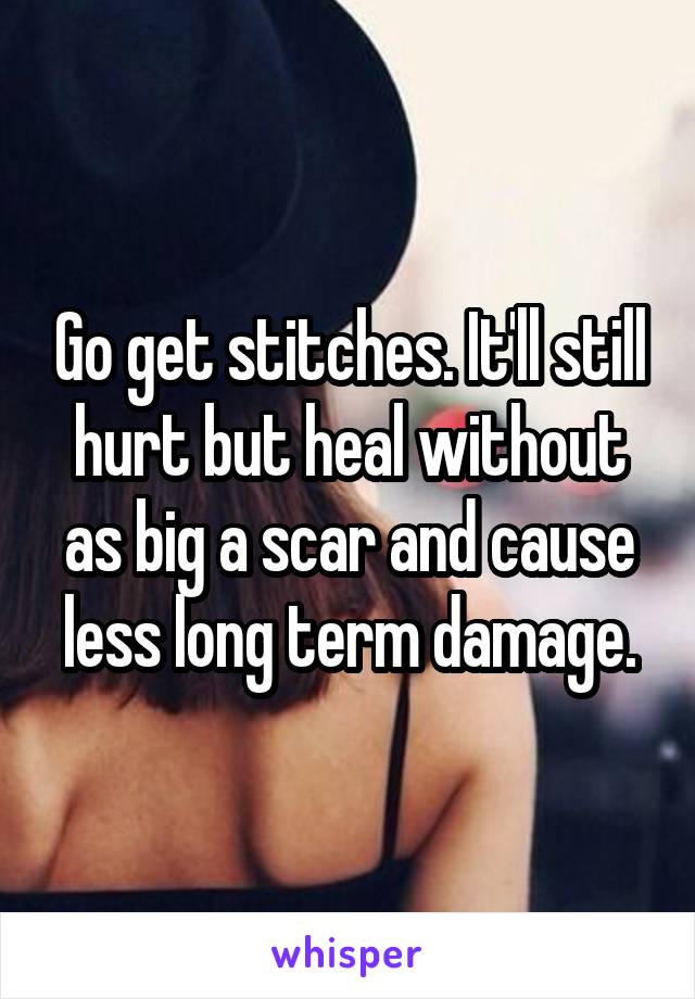 Go get stitches. It'll still hurt but heal without as big a scar and cause less long term damage.