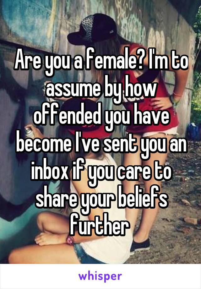 Are you a female? I'm to assume by how offended you have become I've sent you an inbox if you care to share your beliefs further 