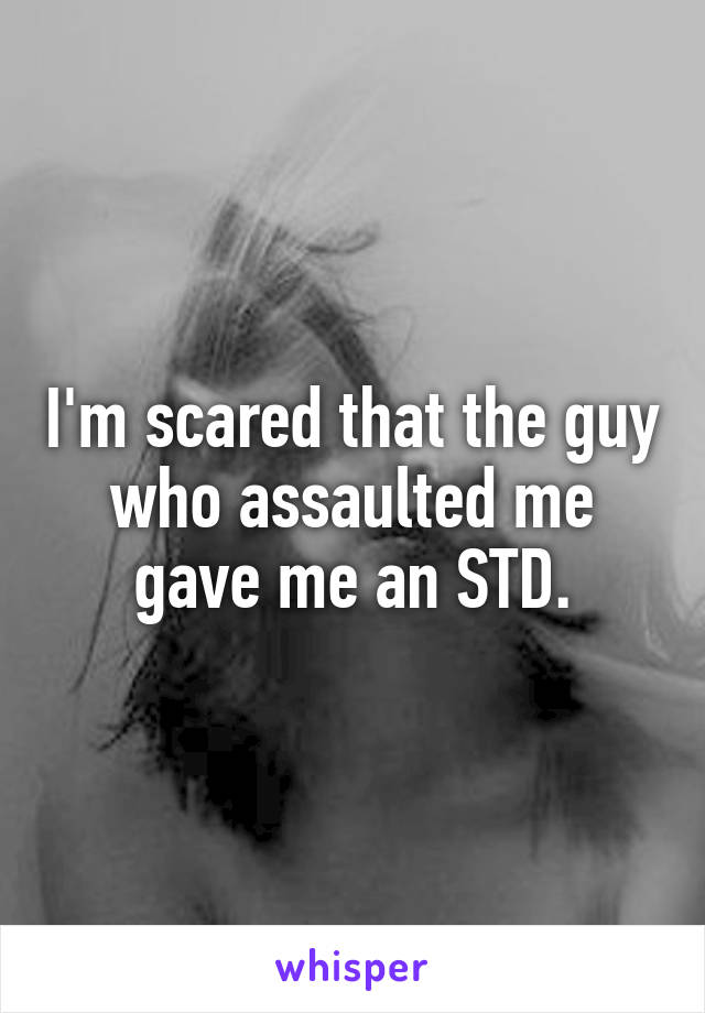 I'm scared that the guy who assaulted me gave me an STD.