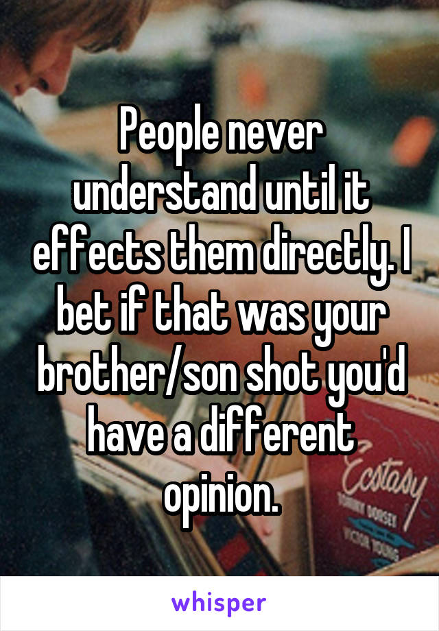 People never understand until it effects them directly. I bet if that was your brother/son shot you'd have a different opinion.