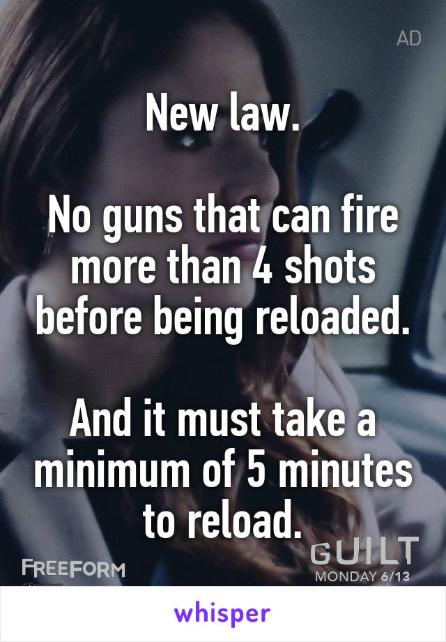 New law.

No guns that can fire more than 4 shots before being reloaded.

And it must take a minimum of 5 minutes to reload.