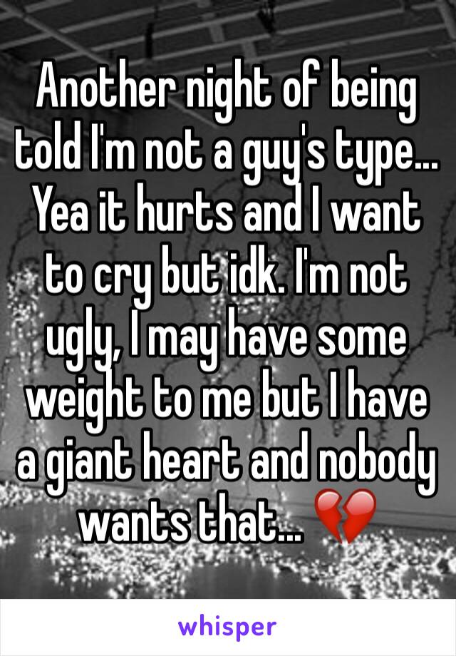 Another night of being told I'm not a guy's type... Yea it hurts and I want to cry but idk. I'm not ugly, I may have some weight to me but I have a giant heart and nobody wants that... 💔