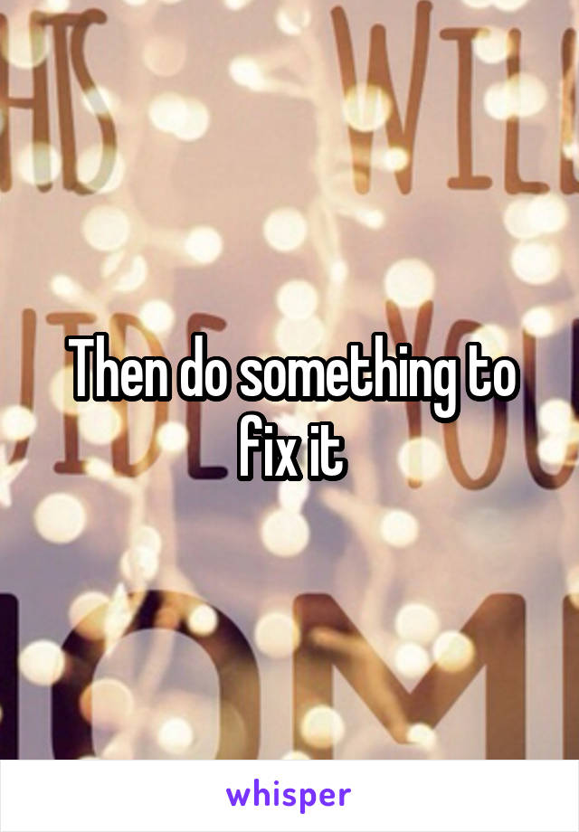 Then do something to fix it