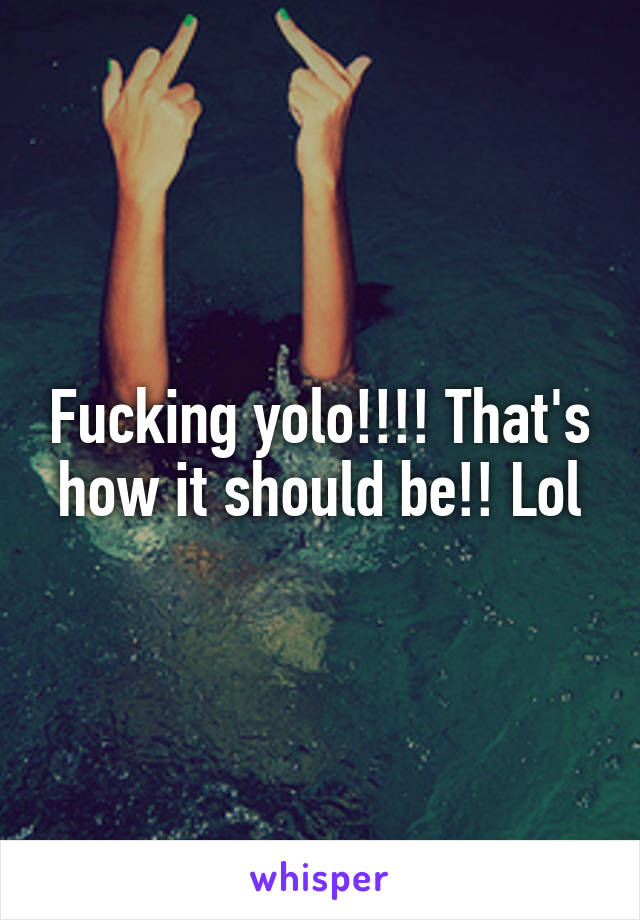 Fucking yolo!!!! That's how it should be!! Lol