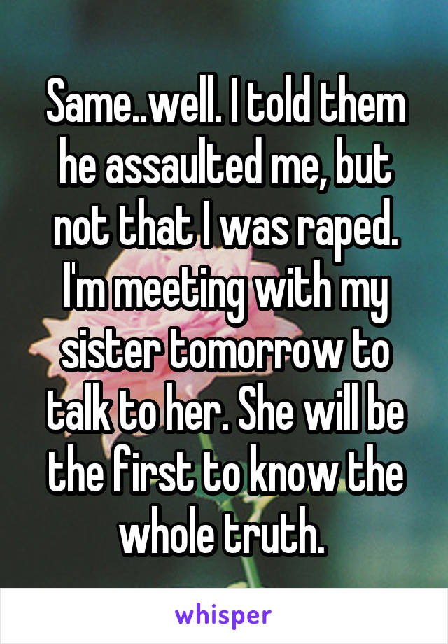 Same..well. I told them he assaulted me, but not that I was raped. I'm meeting with my sister tomorrow to talk to her. She will be the first to know the whole truth. 