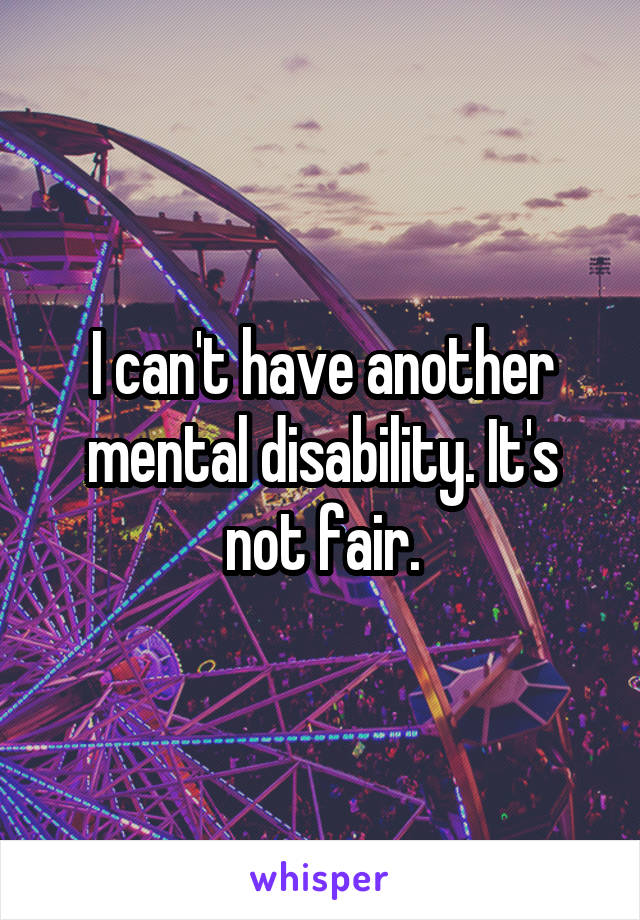 I can't have another mental disability. It's not fair.