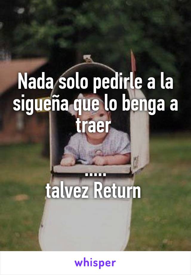 Nada solo pedirle a la sigueña que lo benga a traer 

.....
talvez Return 