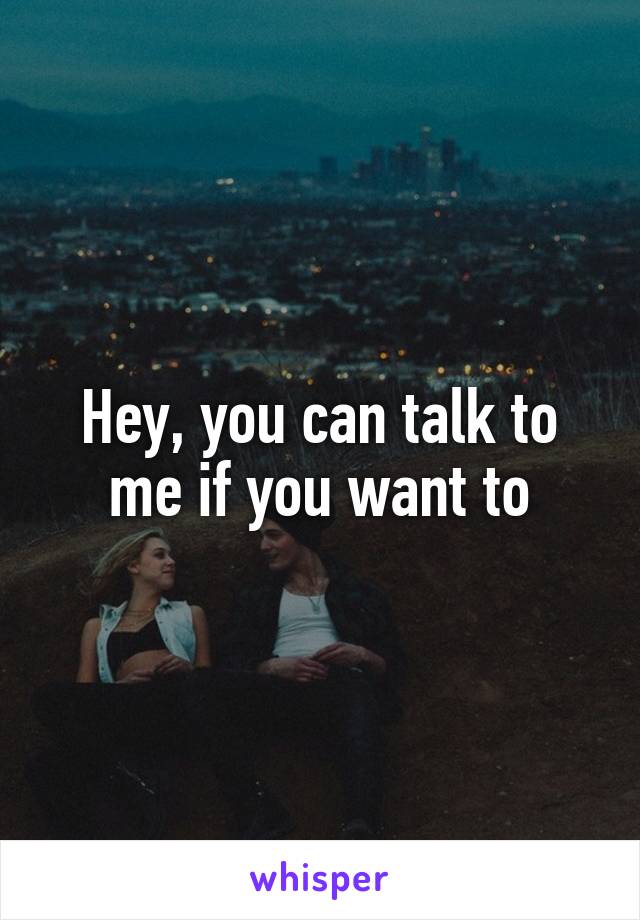 Hey, you can talk to me if you want to