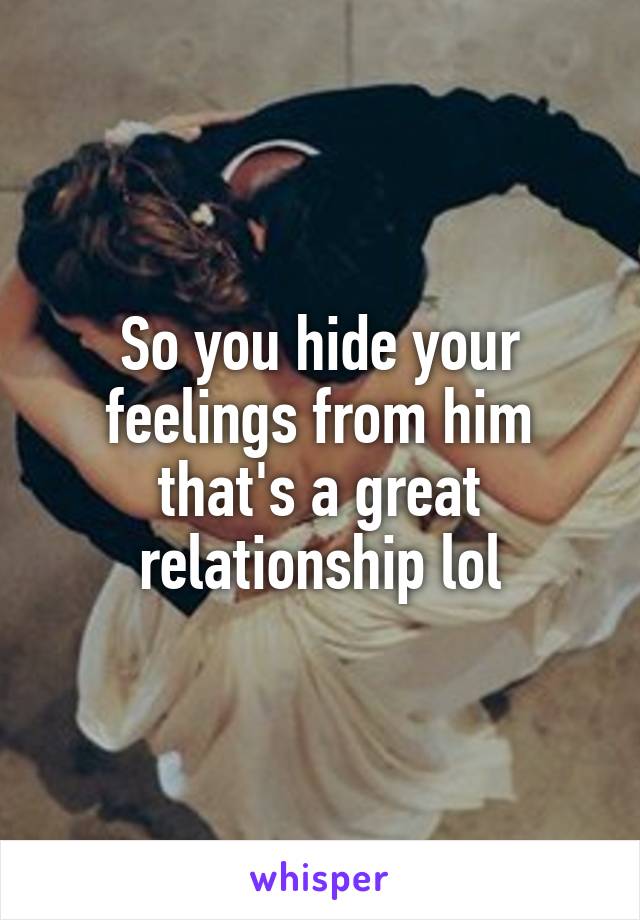 So you hide your feelings from him that's a great relationship lol