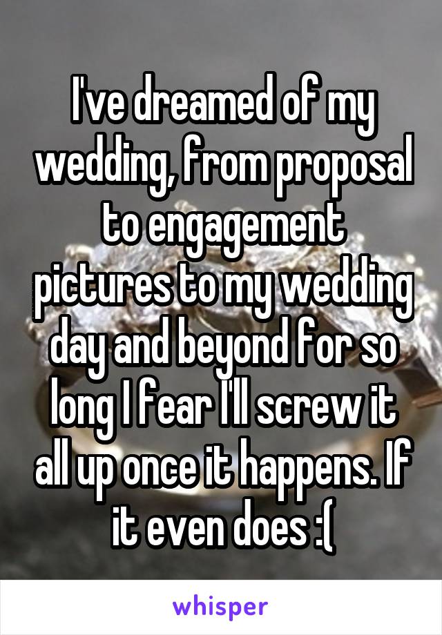 I've dreamed of my wedding, from proposal to engagement pictures to my wedding day and beyond for so long I fear I'll screw it all up once it happens. If it even does :(