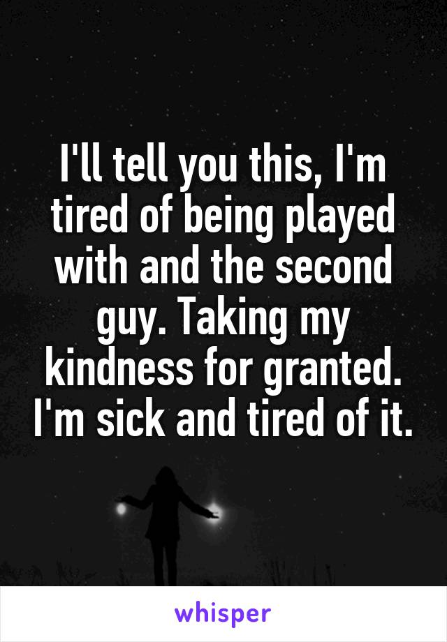 I'll tell you this, I'm tired of being played with and the second guy. Taking my kindness for granted. I'm sick and tired of it. 